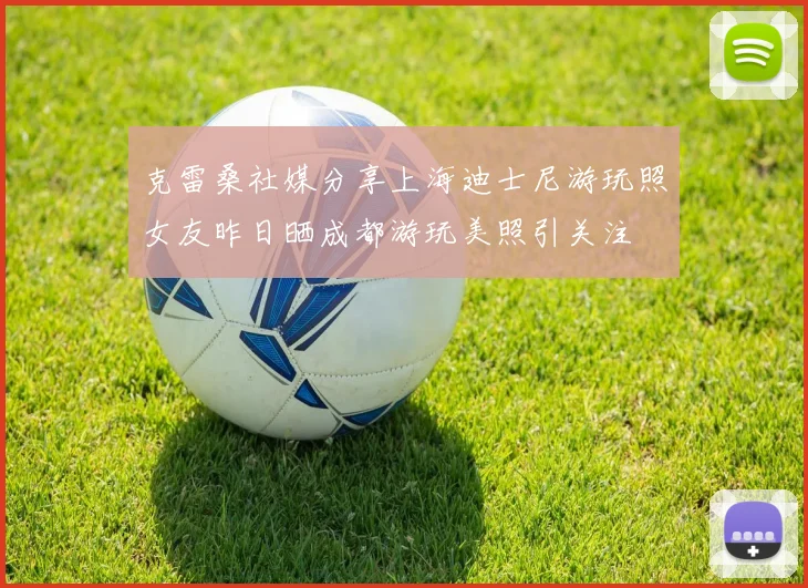 克雷桑社媒分享上海迪士尼游玩照女友昨日晒成都游玩美照引关注