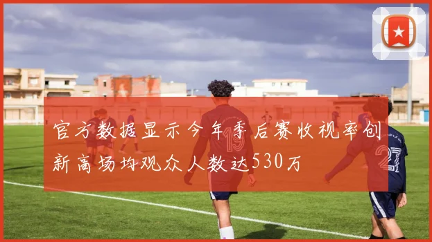 官方数据显示今年季后赛收视率创新高场均观众人数达530万