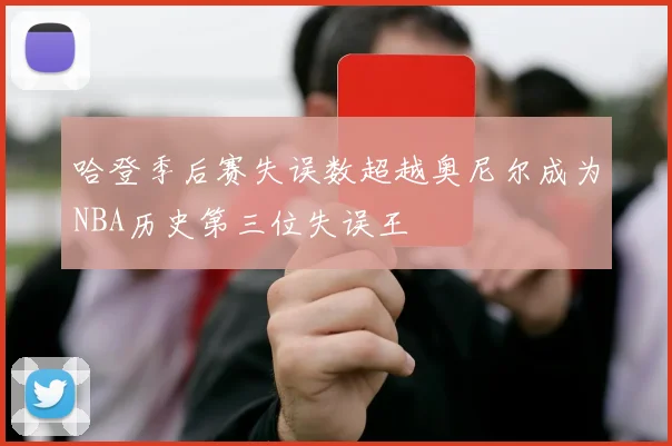 哈登季后赛失误数超越奥尼尔成为NBA历史第三位失误王