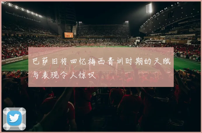 巴萨旧将回忆梅西青训时期的天赋与表现令人惊叹