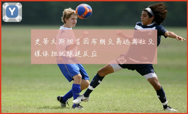 史蒂文斯坦言因布朗交易远离社交媒体担忧球迷反应