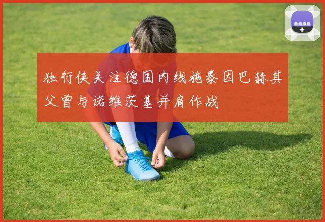 独行侠关注德国内线施泰因巴赫其父曾与诺维茨基并肩作战