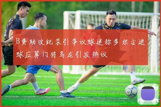 B费助攻纪录引争议球迷称多尔古进球应算门将乌龙引发热议