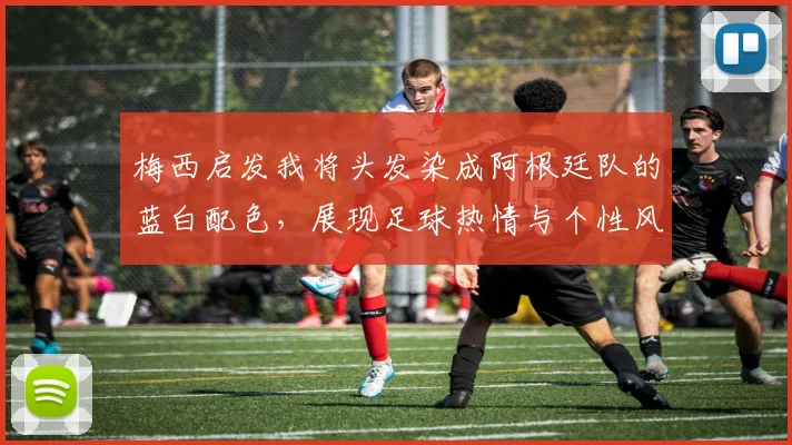 梅西启发我将头发染成阿根廷队的蓝白配色，展现足球热情与个性风采