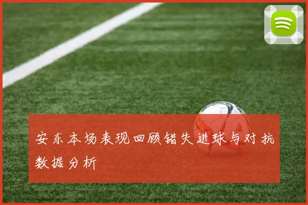 安东本场表现回顾错失进球与对抗数据分析