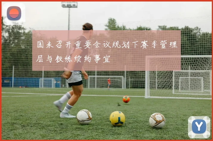 国米召开重要会议规划下赛季管理层与教练续约事宜