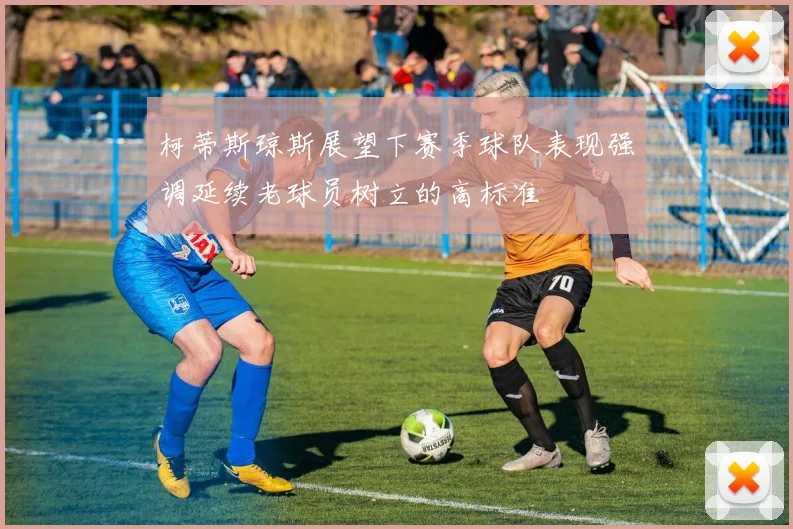 柯蒂斯琼斯展望下赛季球队表现强调延续老球员树立的高标准