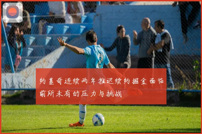 约基奇连续两年推迟续约掘金面临前所未有的压力与挑战