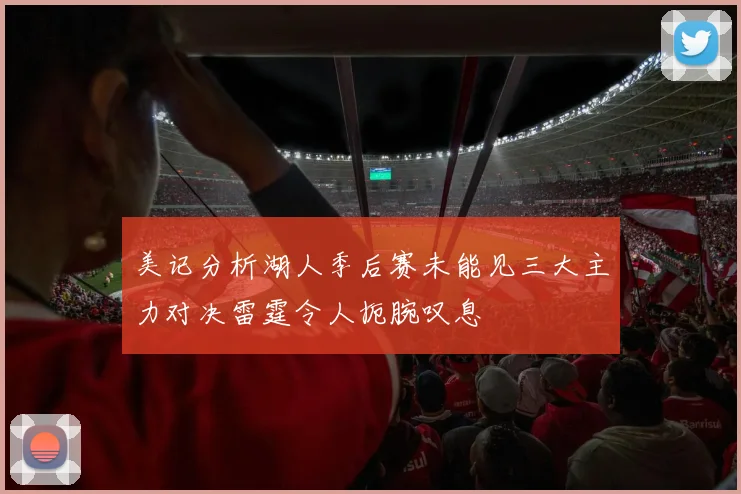 美记分析湖人季后赛未能见三大主力对决雷霆令人扼腕叹息