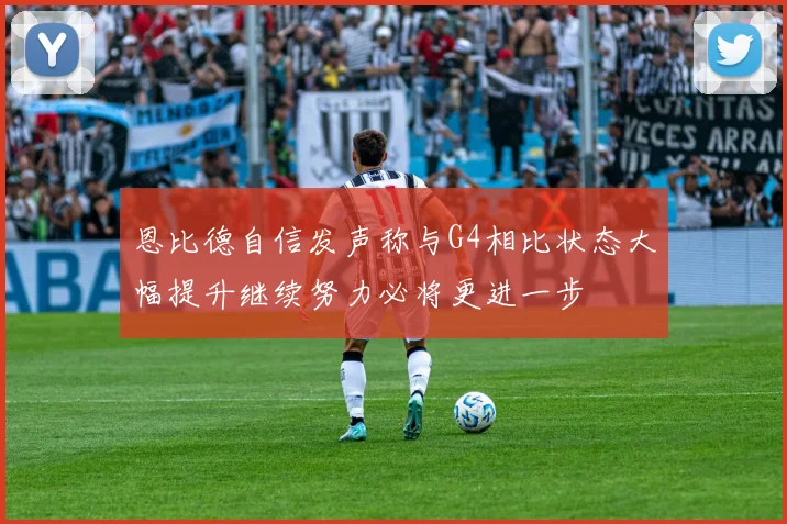 恩比德自信发声称与G4相比状态大幅提升继续努力必将更进一步