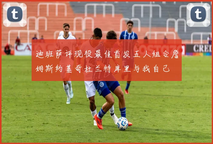 迪班萨评现役最佳首发五人组合詹姆斯约基奇杜兰特库里与我自己