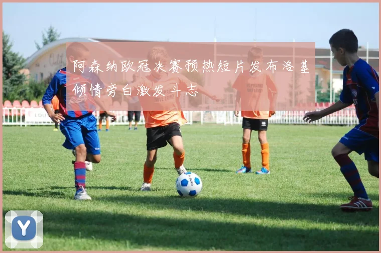 阿森纳欧冠决赛预热短片发布洛基倾情旁白激发斗志