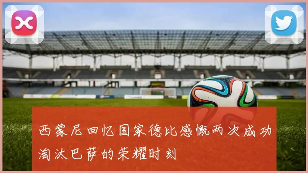 西蒙尼回忆国家德比感慨两次成功淘汰巴萨的荣耀时刻