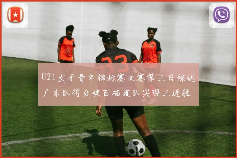 U21女子青年锦标赛决赛第三日综述广东队得分破百福建队实现三连胜